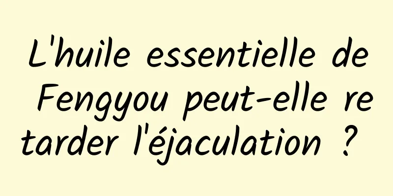 L'huile essentielle de Fengyou peut-elle retarder l'éjaculation ? 
