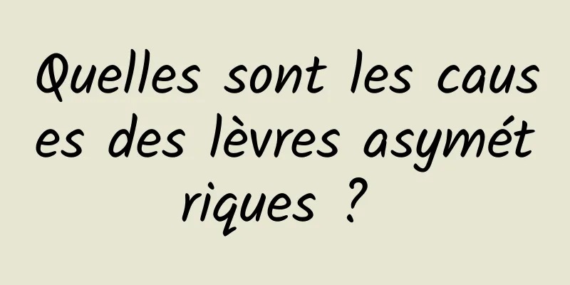Quelles sont les causes des lèvres asymétriques ? 