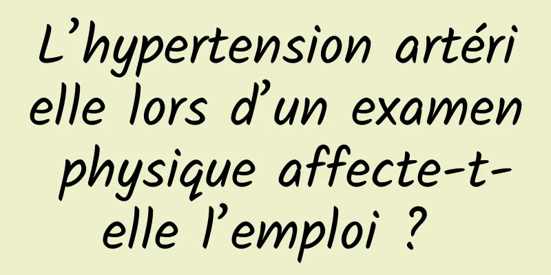L’hypertension artérielle lors d’un examen physique affecte-t-elle l’emploi ? 