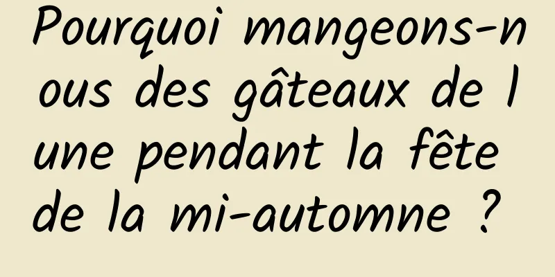 Pourquoi mangeons-nous des gâteaux de lune pendant la fête de la mi-automne ? 