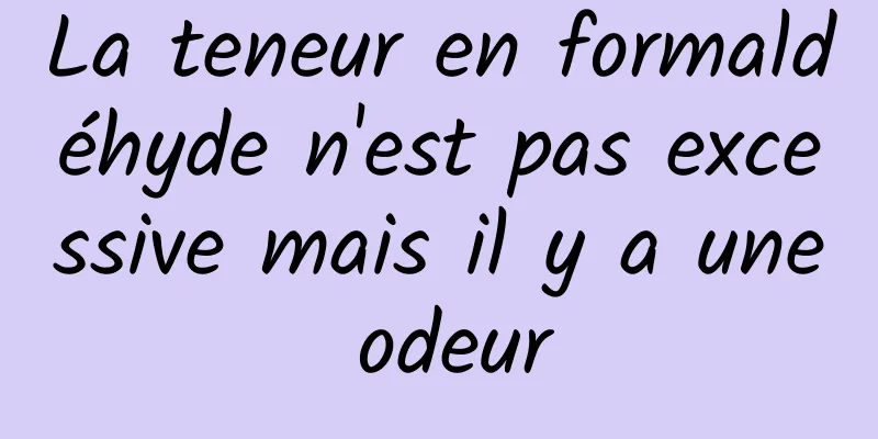 La teneur en formaldéhyde n'est pas excessive mais il y a une odeur