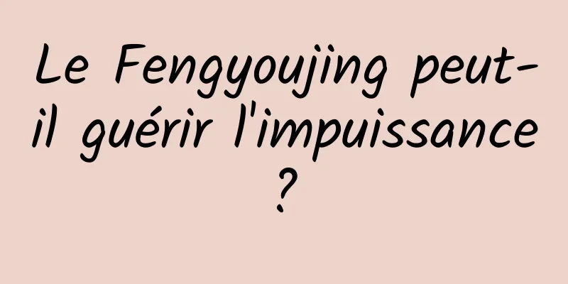 Le Fengyoujing peut-il guérir l'impuissance ? 