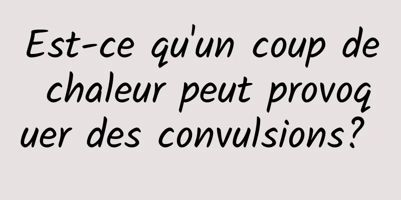 Est-ce qu'un coup de chaleur peut provoquer des convulsions? 