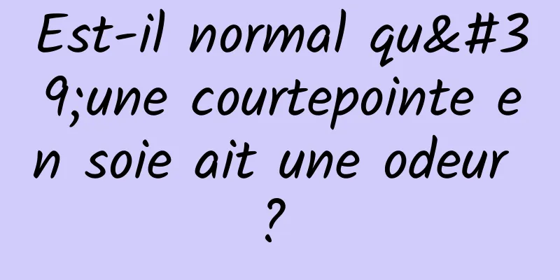 Est-il normal qu'une courtepointe en soie ait une odeur ? 