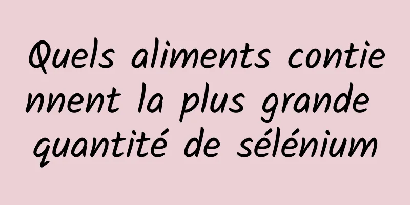 Quels aliments contiennent la plus grande quantité de sélénium
