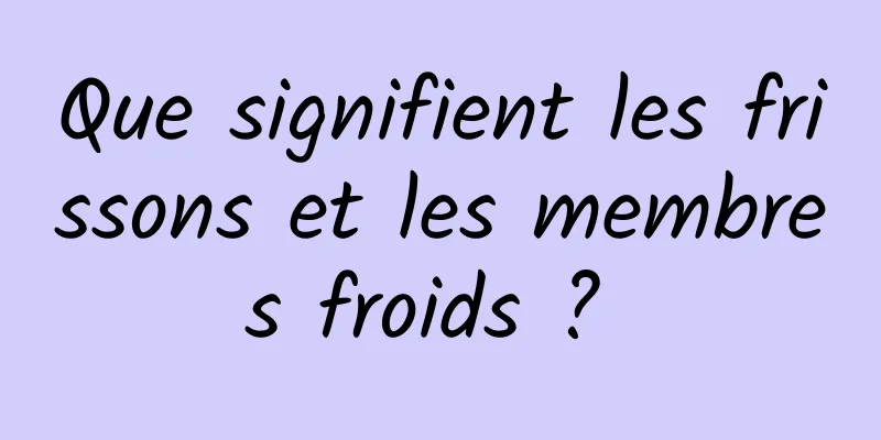 Que signifient les frissons et les membres froids ? 