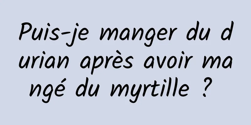 Puis-je manger du durian après avoir mangé du myrtille ? 
