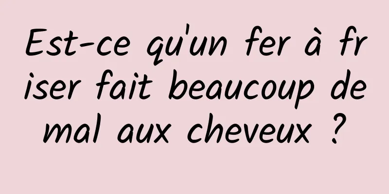 Est-ce qu'un fer à friser fait beaucoup de mal aux cheveux ? 