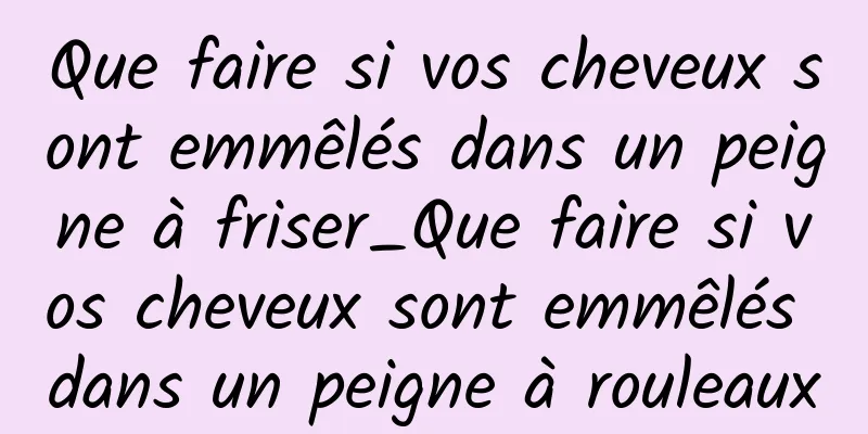 Que faire si vos cheveux sont emmêlés dans un peigne à friser_Que faire si vos cheveux sont emmêlés dans un peigne à rouleaux