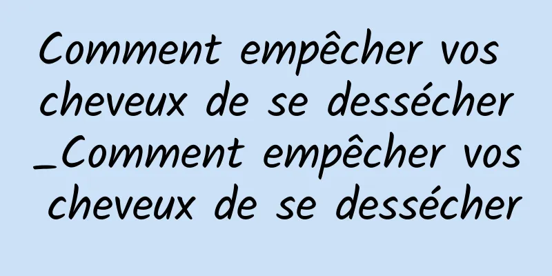 Comment empêcher vos cheveux de se dessécher_Comment empêcher vos cheveux de se dessécher