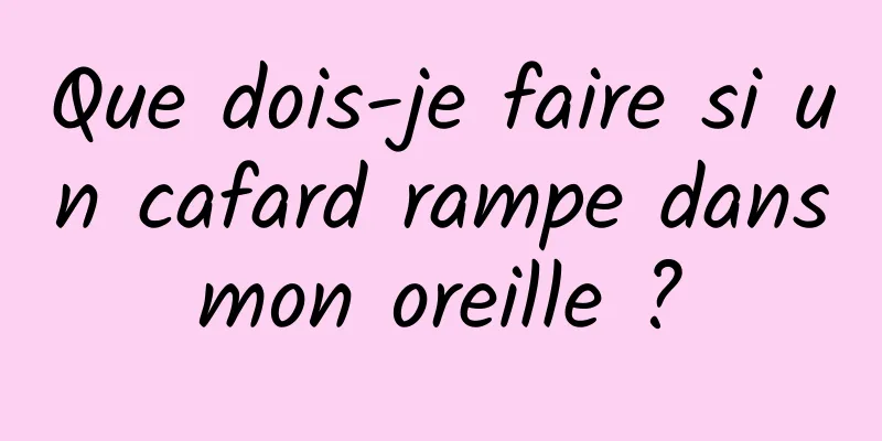 Que dois-je faire si un cafard rampe dans mon oreille ? 
