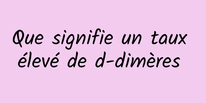 Que signifie un taux élevé de d-dimères 