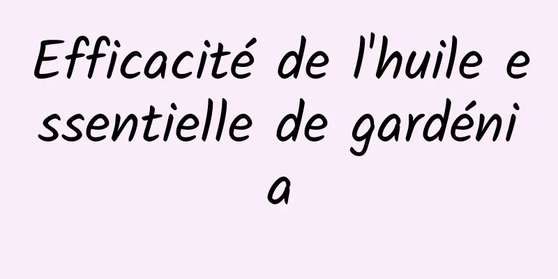 Efficacité de l'huile essentielle de gardénia