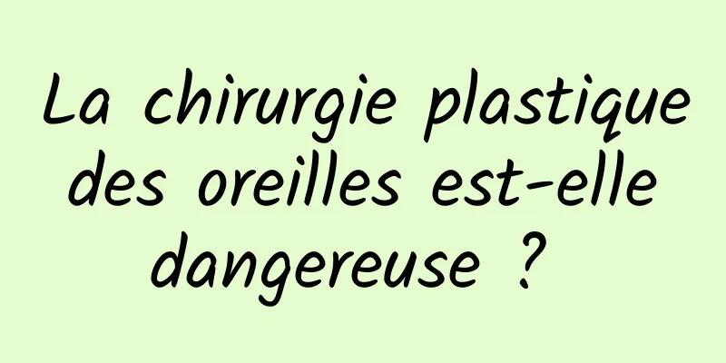 La chirurgie plastique des oreilles est-elle dangereuse ? 