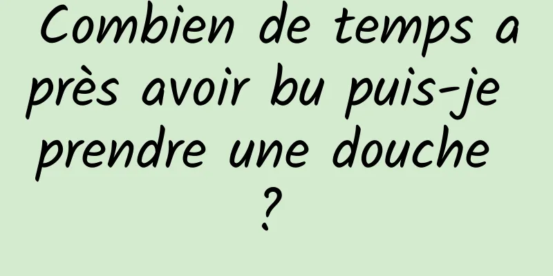 Combien de temps après avoir bu puis-je prendre une douche ? 