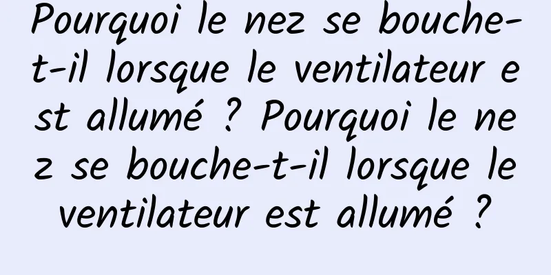 Pourquoi le nez se bouche-t-il lorsque le ventilateur est allumé ? Pourquoi le nez se bouche-t-il lorsque le ventilateur est allumé ? 