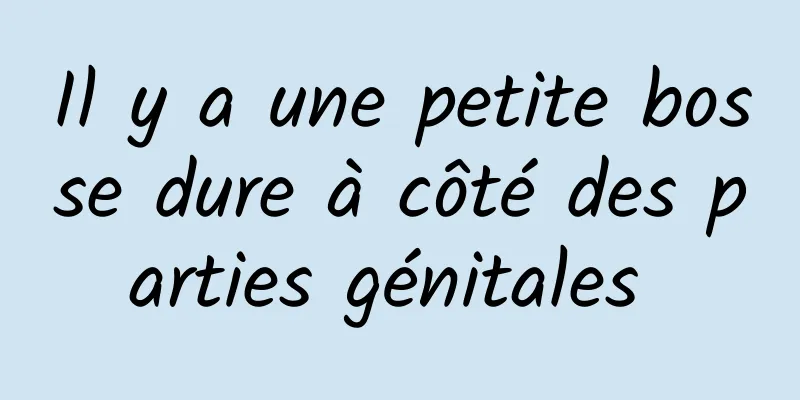 Il y a une petite bosse dure à côté des parties génitales 