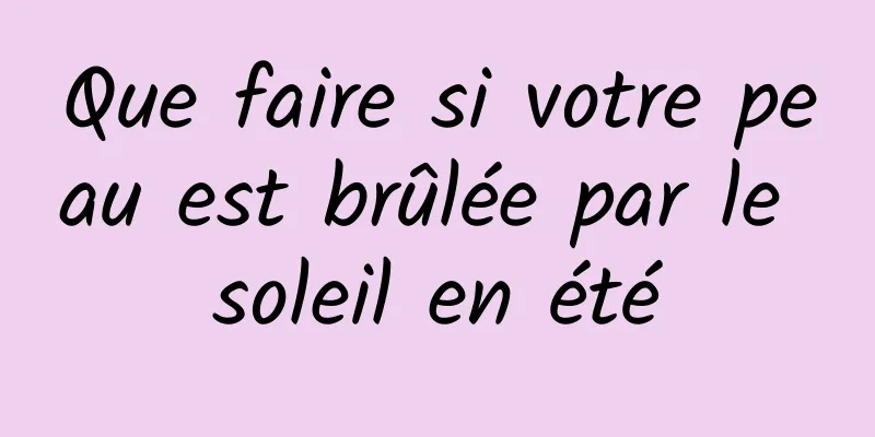 Que faire si votre peau est brûlée par le soleil en été