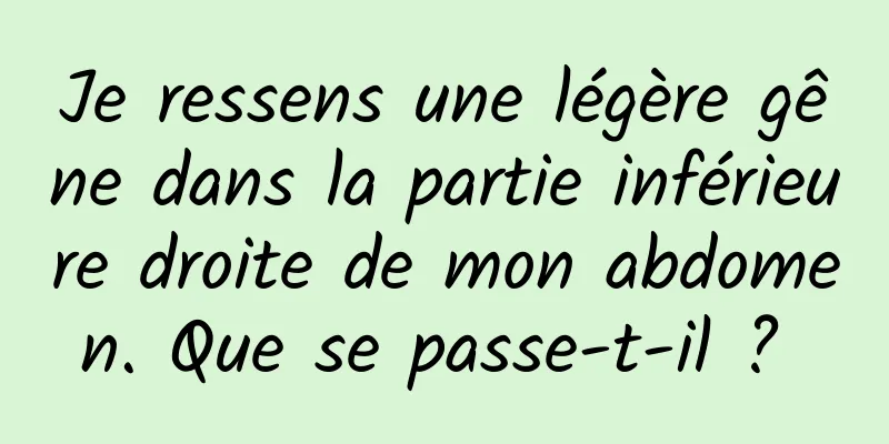 Je ressens une légère gêne dans la partie inférieure droite de mon abdomen. Que se passe-t-il ? 