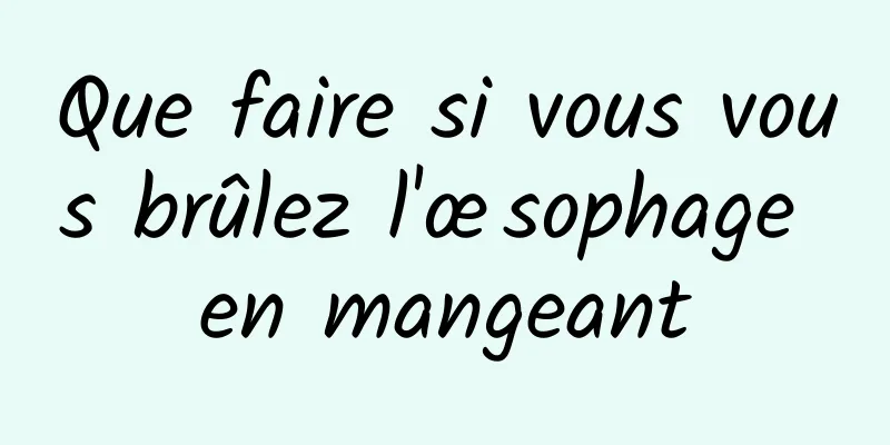 Que faire si vous vous brûlez l'œsophage en mangeant