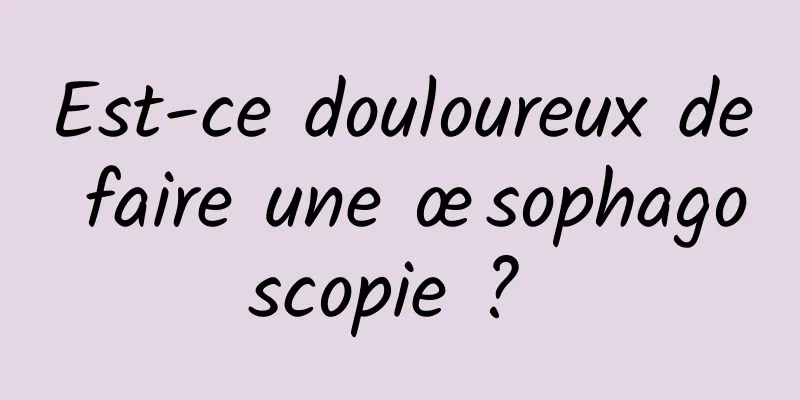 Est-ce douloureux de faire une œsophagoscopie ? 