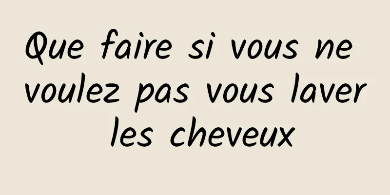 Que faire si vous ne voulez pas vous laver les cheveux