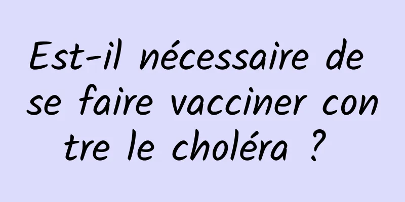 Est-il nécessaire de se faire vacciner contre le choléra ? 