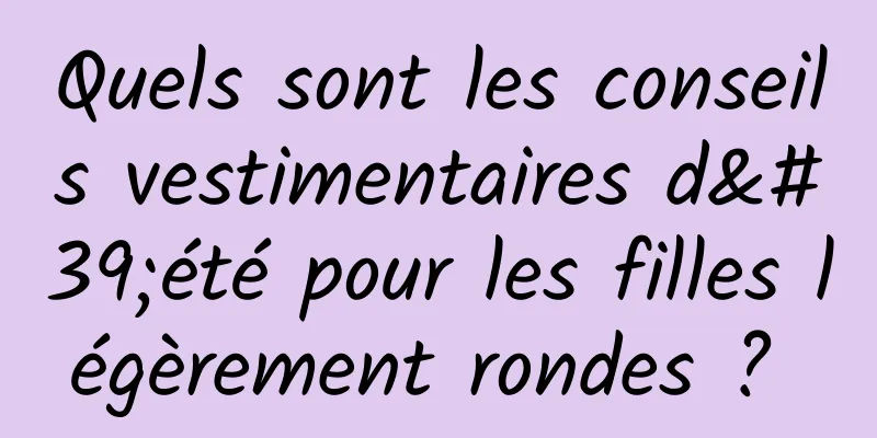 Quels sont les conseils vestimentaires d'été pour les filles légèrement rondes ? 