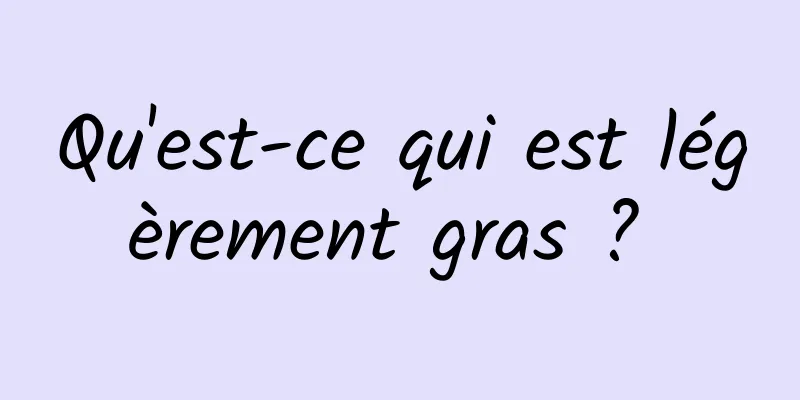 Qu'est-ce qui est légèrement gras ? 