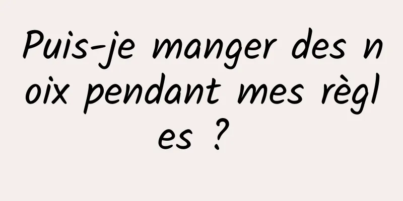 Puis-je manger des noix pendant mes règles ? 