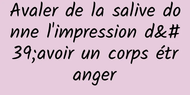​Avaler de la salive donne l'impression d'avoir un corps étranger