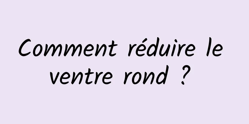 Comment réduire le ventre rond ? 