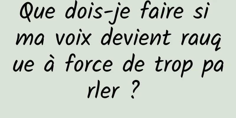 Que dois-je faire si ma voix devient rauque à force de trop parler ? 