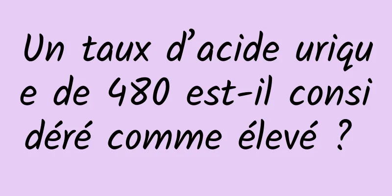 Un taux d’acide urique de 480 est-il considéré comme élevé ? 