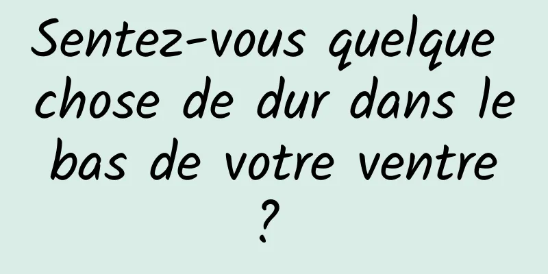 Sentez-vous quelque chose de dur dans le bas de votre ventre ? 