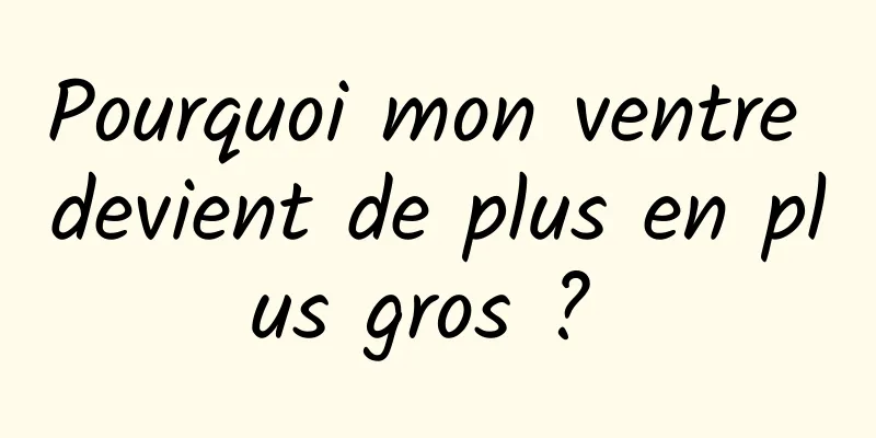 Pourquoi mon ventre devient de plus en plus gros ? 