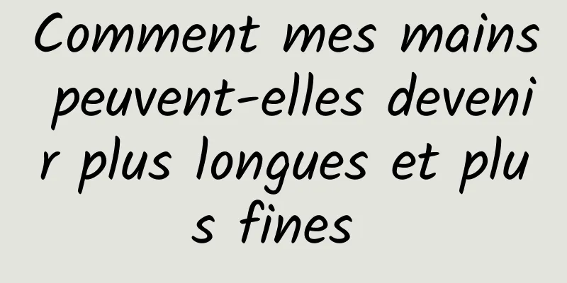 Comment mes mains peuvent-elles devenir plus longues et plus fines 