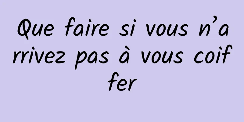 Que faire si vous n’arrivez pas à vous coiffer