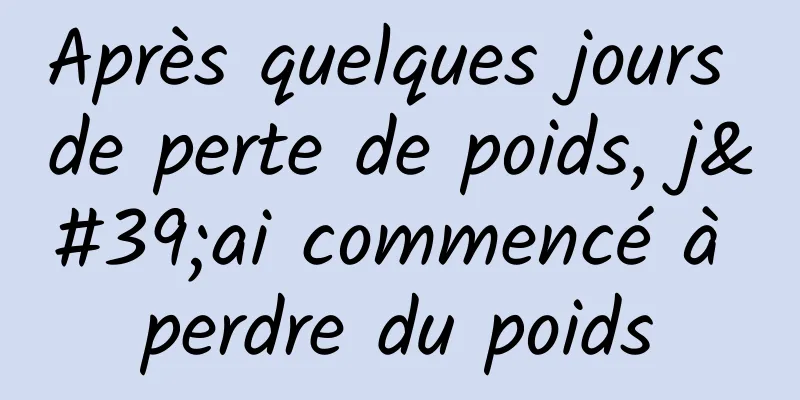 Après quelques jours de perte de poids, j'ai commencé à perdre du poids