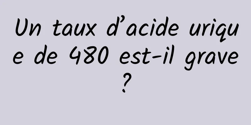 Un taux d’acide urique de 480 est-il grave ? 