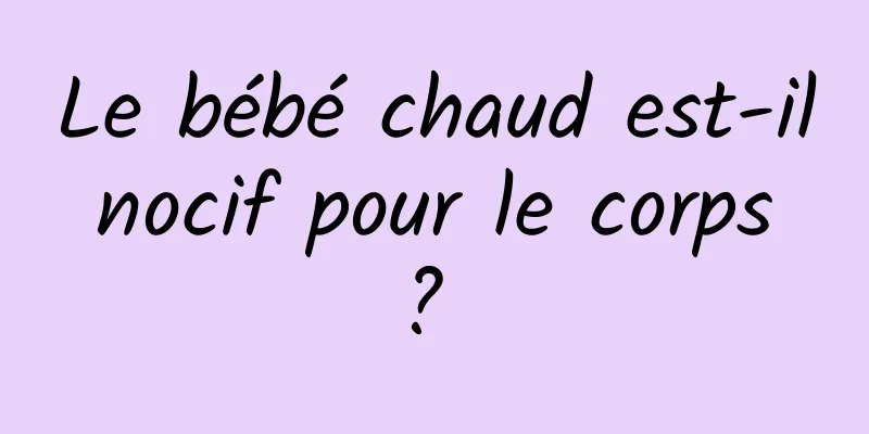 Le bébé chaud est-il nocif pour le corps ? 
