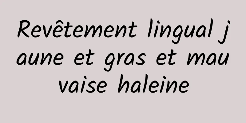 Revêtement lingual jaune et gras et mauvaise haleine