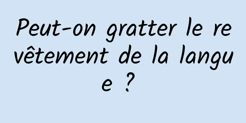 Peut-on gratter le revêtement de la langue ? 