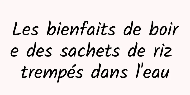Les bienfaits de boire des sachets de riz trempés dans l'eau