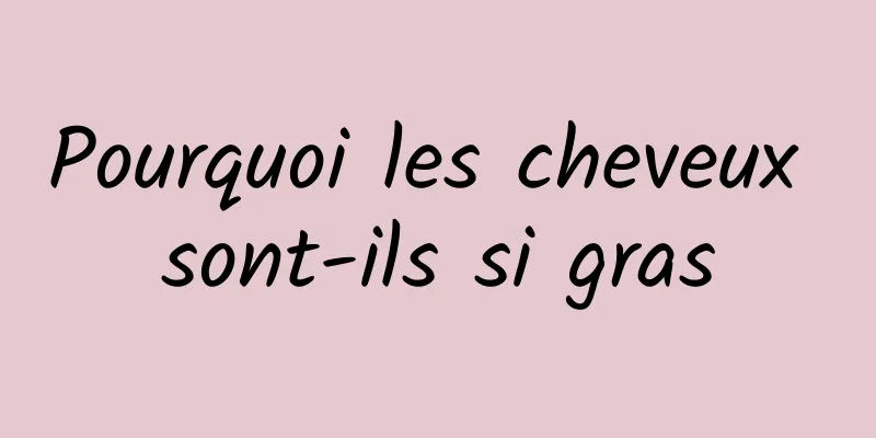 Pourquoi les cheveux sont-ils si gras