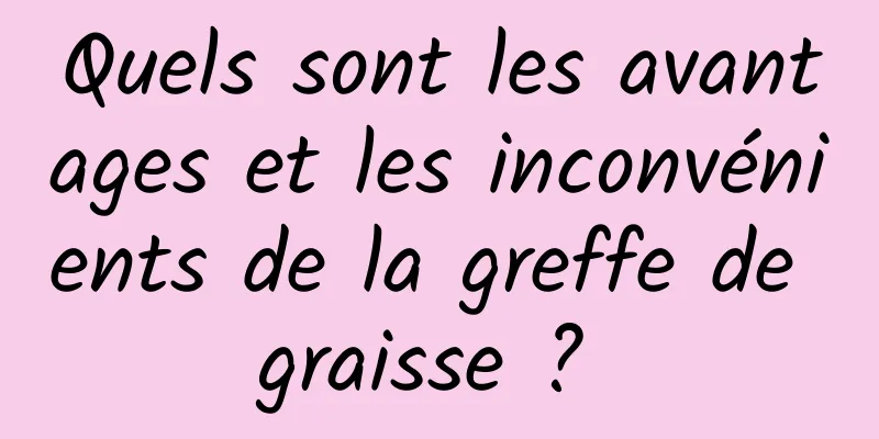 Quels sont les avantages et les inconvénients de la greffe de graisse ? 
