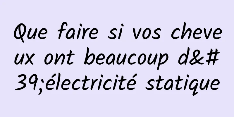 Que faire si vos cheveux ont beaucoup d'électricité statique