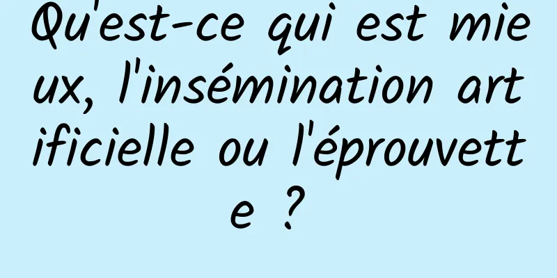 Qu'est-ce qui est mieux, l'insémination artificielle ou l'éprouvette ? 