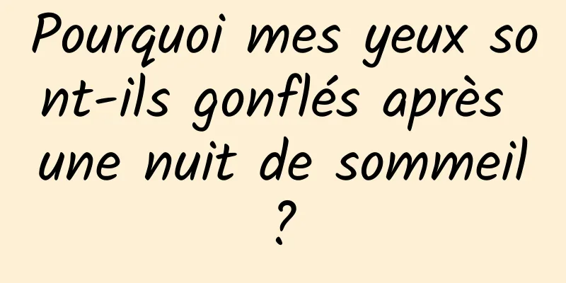 Pourquoi mes yeux sont-ils gonflés après une nuit de sommeil ? 