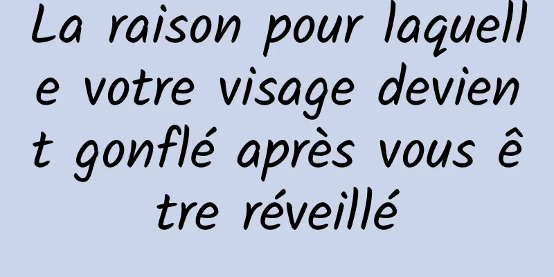 La raison pour laquelle votre visage devient gonflé après vous être réveillé